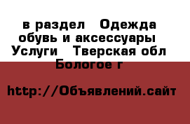  в раздел : Одежда, обувь и аксессуары » Услуги . Тверская обл.,Бологое г.